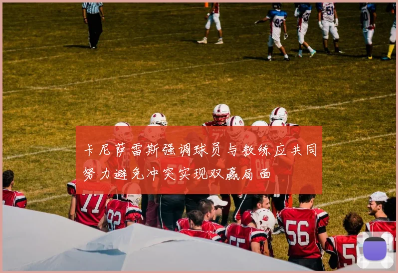 卡尼萨雷斯强调球员与教练应共同努力避免冲突实现双赢局面