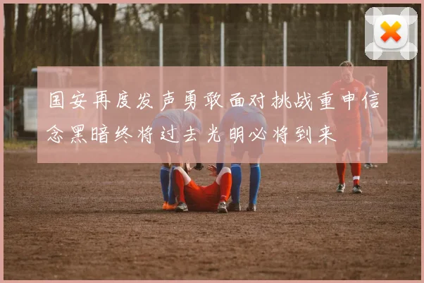 国安再度发声勇敢面对挑战重申信念黑暗终将过去光明必将到来