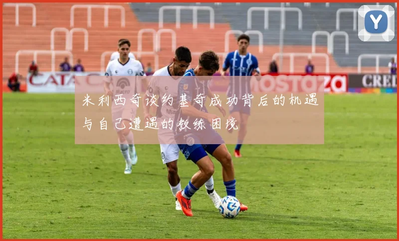 米利西奇谈约基奇成功背后的机遇与自己遭遇的教练困境