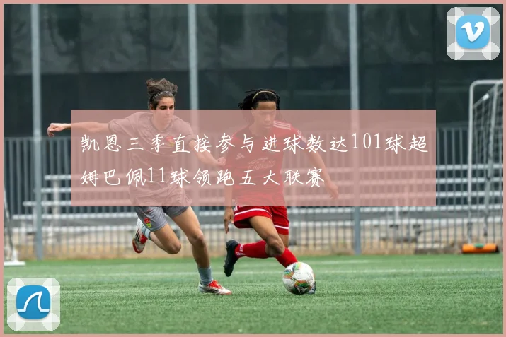凯恩三季直接参与进球数达101球超姆巴佩11球领跑五大联赛
