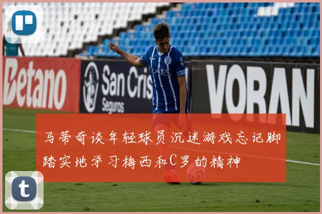 马蒂奇谈年轻球员沉迷游戏忘记脚踏实地学习梅西和C罗的精神