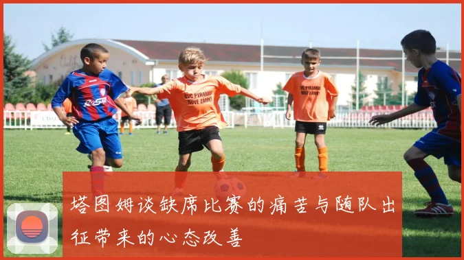 塔图姆谈缺席比赛的痛苦与随队出征带来的心态改善