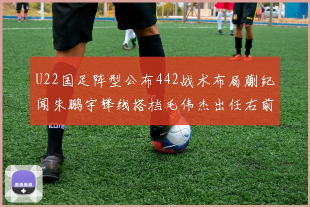U22国足阵型公布442战术布局蒯纪闻朱鹏宇锋线搭档毛伟杰出任右前卫