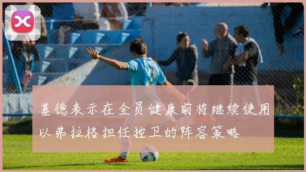 基德表示在全员健康前将继续使用以弗拉格担任控卫的阵容策略