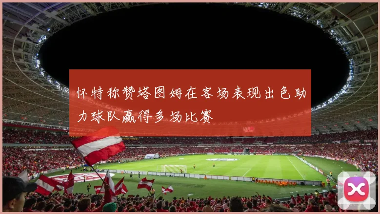 怀特称赞塔图姆在客场表现出色助力球队赢得多场比赛