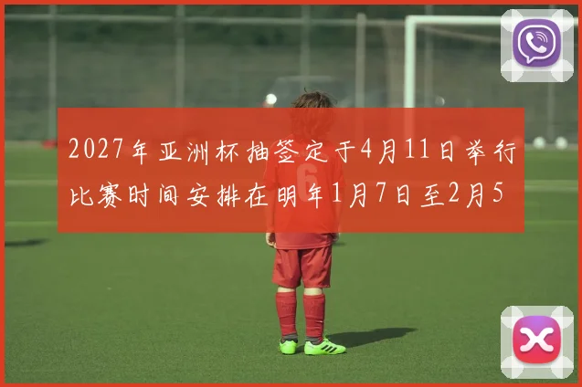 2027年亚洲杯抽签定于4月11日举行比赛时间安排在明年1月7日至2月5日