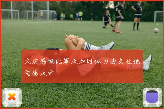 文班感慨比赛未加时体力透支让他倍感庆幸