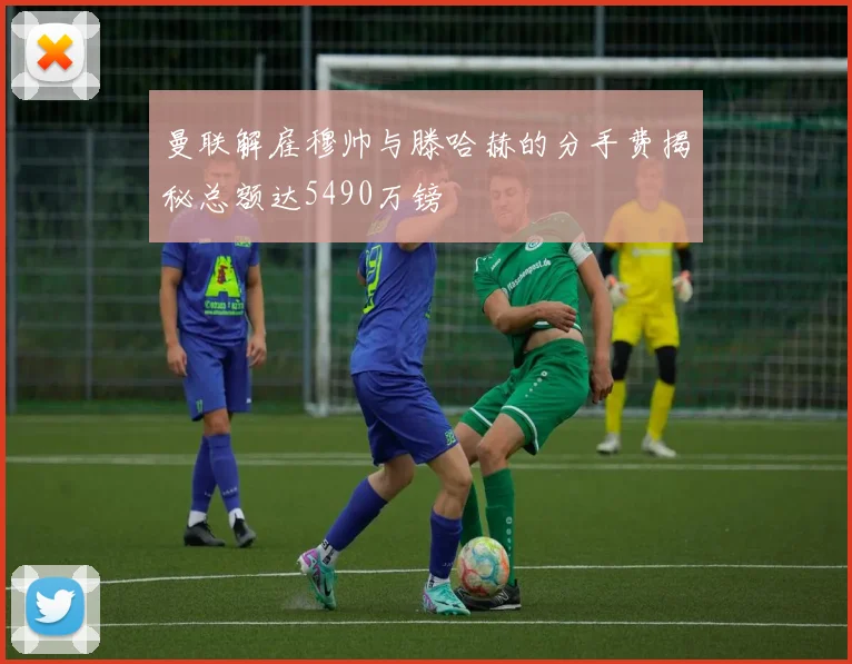 曼联解雇穆帅与滕哈赫的分手费揭秘总额达5490万镑