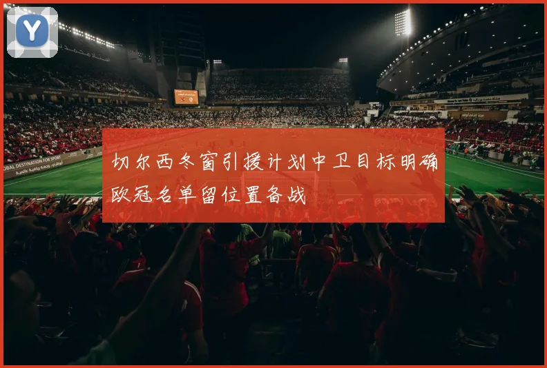 切尔西冬窗引援计划中卫目标明确欧冠名单留位置备战