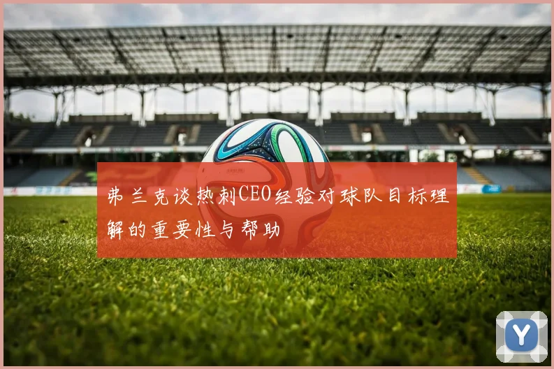 弗兰克谈热刺CEO经验对球队目标理解的重要性与帮助