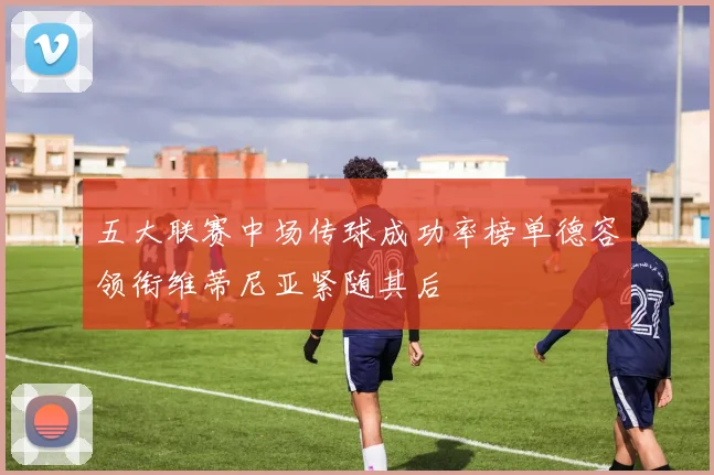 五大联赛中场传球成功率榜单德容领衔维蒂尼亚紧随其后