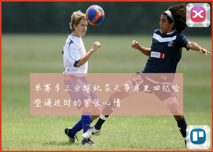 单赛季三分球纪录之争库里回忆哈登逼近时的紧张心情