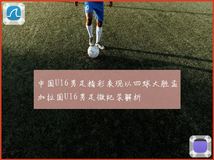 中国U16男足精彩表现以四球大胜孟加拉国U16男足微纪录解析
