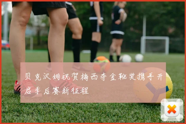 贝克汉姆祝贺梅西夺金靴奖携手开启季后赛新征程