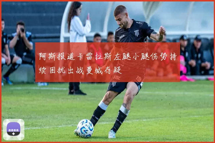阿斯报道卡雷拉斯左腿小腿伤势持续困扰出战曼城存疑