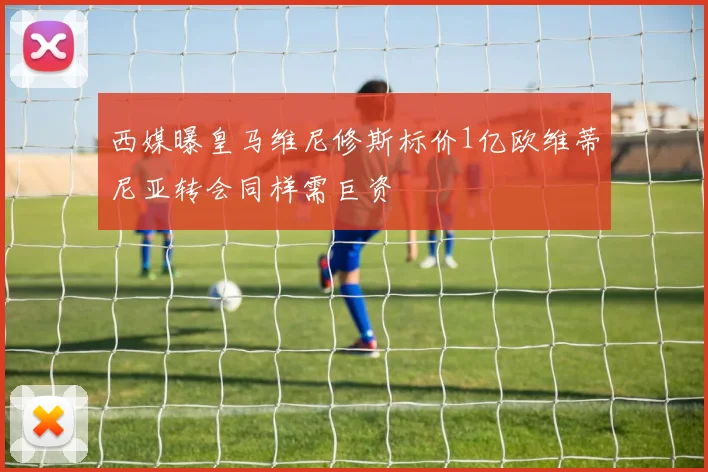 西媒曝皇马维尼修斯标价1亿欧维蒂尼亚转会同样需巨资