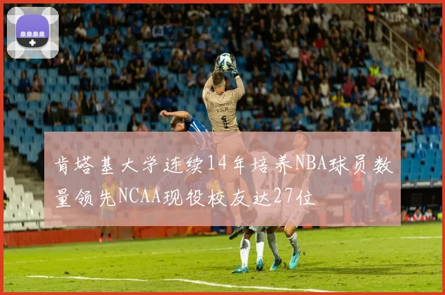 肯塔基大学连续14年培养NBA球员数量领先NCAA现役校友达27位