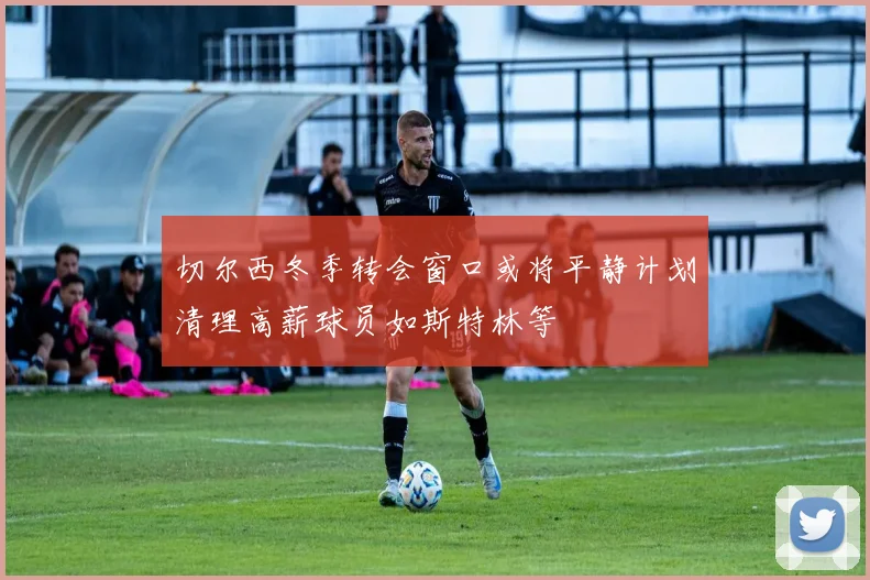 切尔西冬季转会窗口或将平静计划清理高薪球员如斯特林等