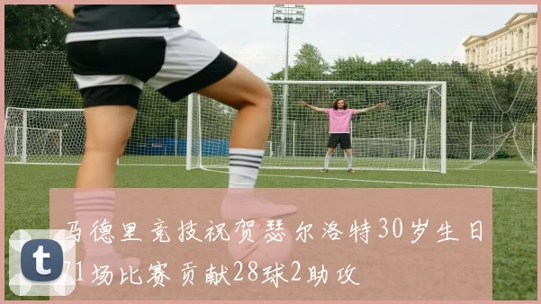 马德里竞技祝贺瑟尔洛特30岁生日71场比赛贡献28球2助攻