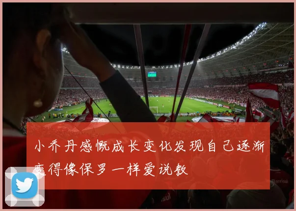 小乔丹感慨成长变化发现自己逐渐变得像保罗一样爱说教