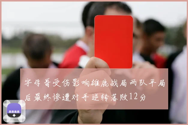 字母哥受伤影响雄鹿战局两队平局后最终惨遭对手逆转落败12分