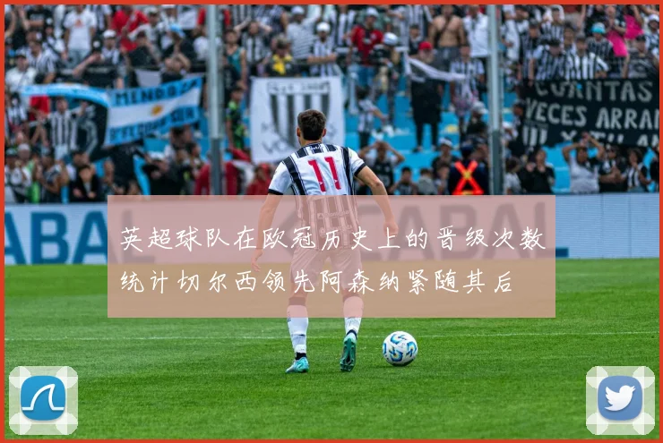 英超球队在欧冠历史上的晋级次数统计切尔西领先阿森纳紧随其后
