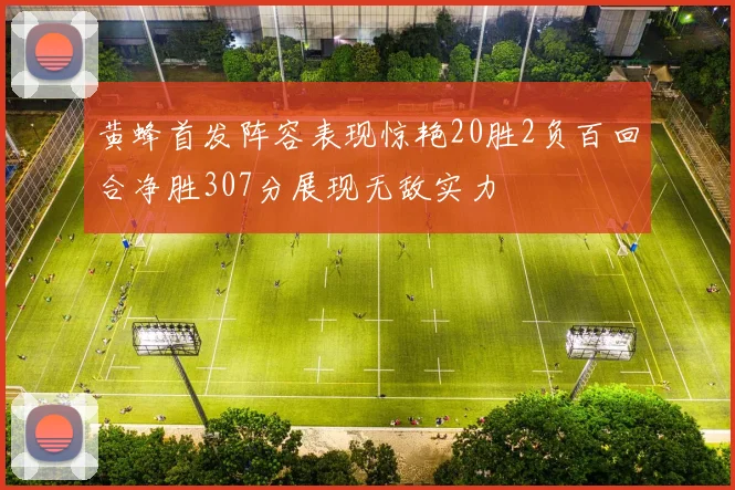 黄蜂首发阵容表现惊艳20胜2负百回合净胜307分展现无敌实力