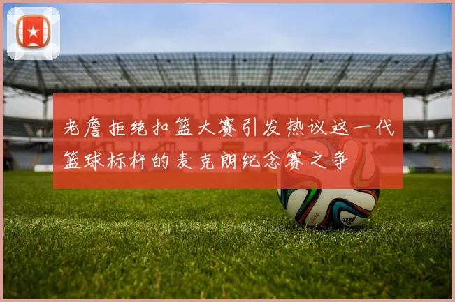 老詹拒绝扣篮大赛引发热议这一代篮球标杆的麦克朗纪念赛之争