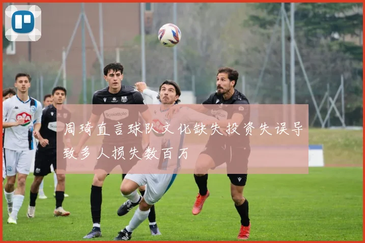 周琦直言球队文化缺失投资失误导致多人损失数百万
