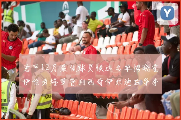 意甲12月最佳球员候选名单揭晓霍伊伦劳塔罗普利西奇伊尔迪兹争夺荣誉