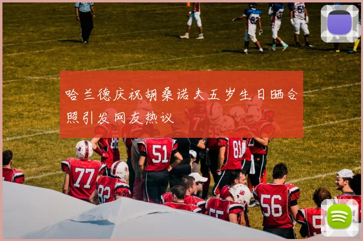 哈兰德庆祝胡桑诺夫五岁生日晒合照引发网友热议