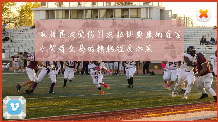 浓眉再次受伤引发担忧奥康纳直言东契奇交易的糟糕程度加剧