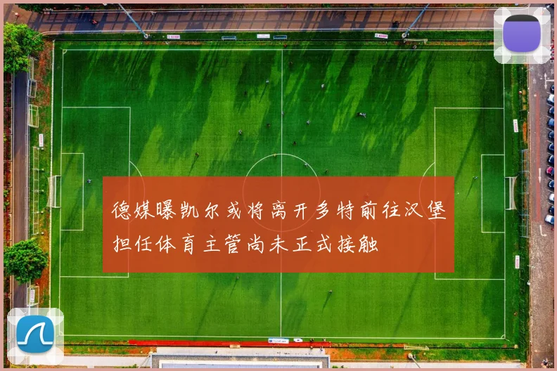 德媒曝凯尔或将离开多特前往汉堡担任体育主管尚未正式接触
