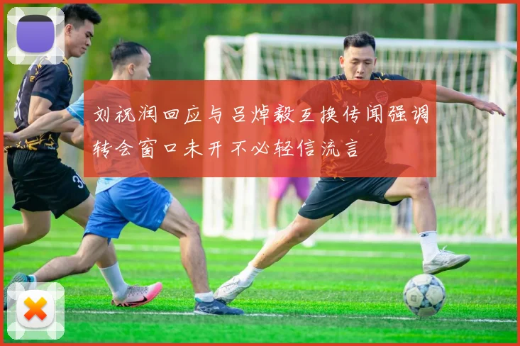 刘祝润回应与吕焯毅互换传闻强调转会窗口未开不必轻信流言