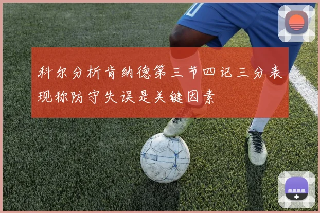 科尔分析肯纳德第三节四记三分表现称防守失误是关键因素