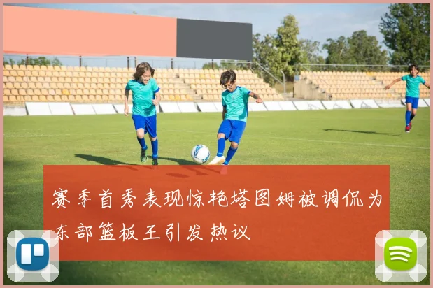 赛季首秀表现惊艳塔图姆被调侃为东部篮板王引发热议